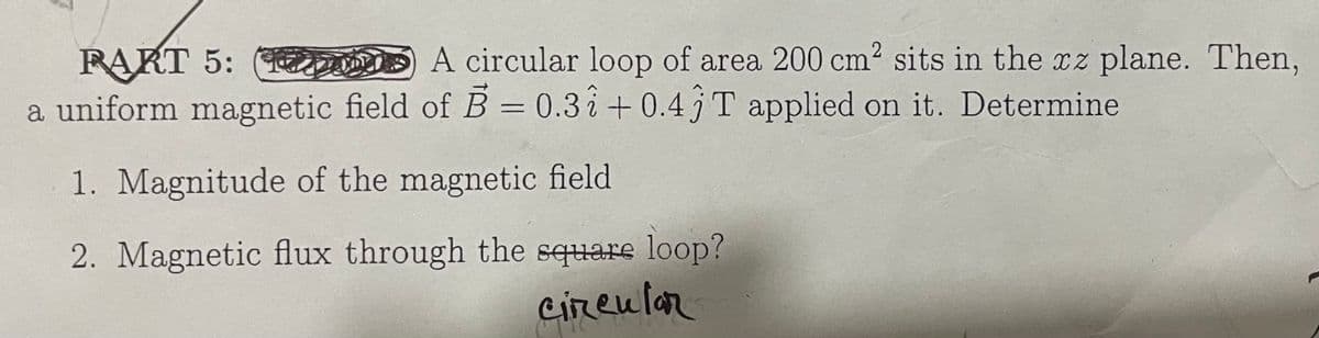 PART 5:
Do
A circular loop of area 200 cm² sits in the xz plane. Then,
a uniform magnetic field of B = 0.31 +0.43T applied on it. Determine
1. Magnitude of the magnetic field
2. Magnetic flux through the square loop?
circular