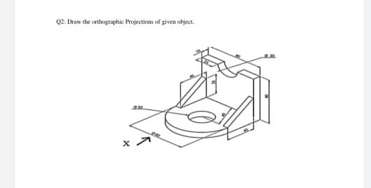 Q2: Draw the orthographic Projections of given object.
