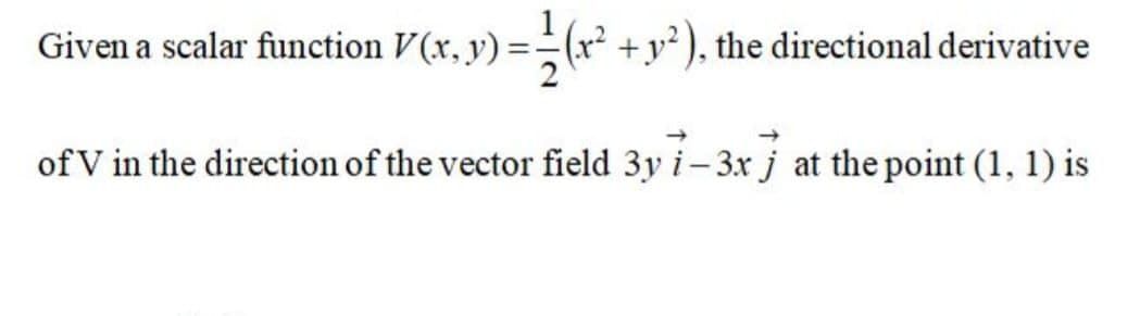 Given a scalar function V(x, y) =(r² +y² ), the directional derivative
of V in the direction of the vector field 3y i – 3x j at the point (1, 1) is
