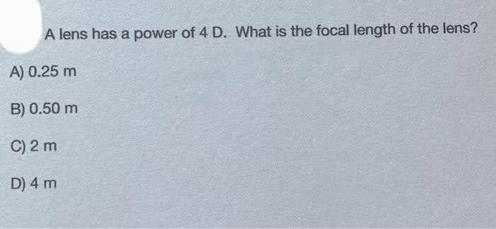 A lens has a power of 4 D. What is the focal length of the lens?
A) 0.25 m
B) 0.50 m
C) 2 m
D) 4 m
