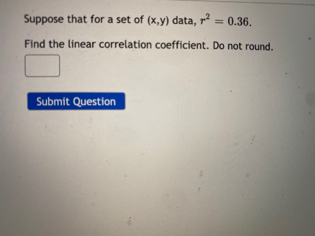 Suppose that for a set of (x,y) data, r² = 0.36.
Find the linear correlation coefficient. Do not round.
Submit Question
