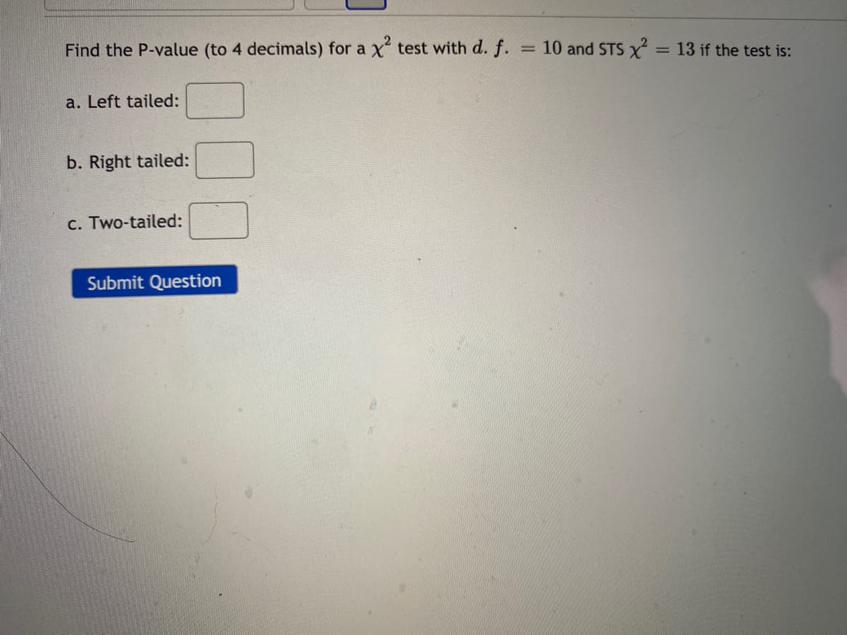 Find the P-value (to 4 decimals) for a x test with d. f.
= 10 and STS X = 13 if the test is:
%3D
a. Left tailed:
b. Right tailed:
c. Two-tailed:
Submit Question
