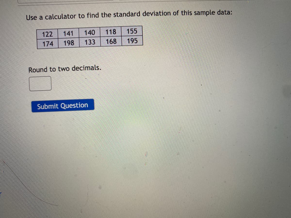 Use a calculator to find the standard deviation of this sample data:
122
141
140
118
155
174
198
133
168
195
Round to two decimals.
Submit Question
