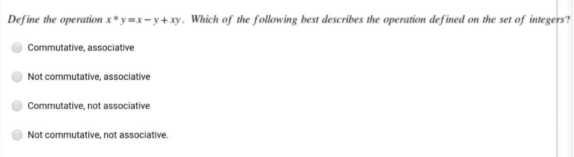 Define the operation x* y=x- y+xy. Which of the following best describes the operation defined on the set of integers?
Commutative, associative
Not commutative, associative
Commutative, not associative
Not commutative, not associative.
