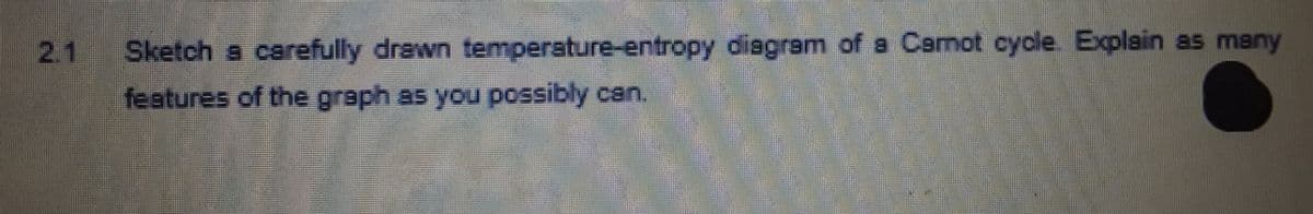 Sketch a carefully drawn temperature-entropy diagram of a Camot cycle. Explain as many
features of the graph as you possibly can.