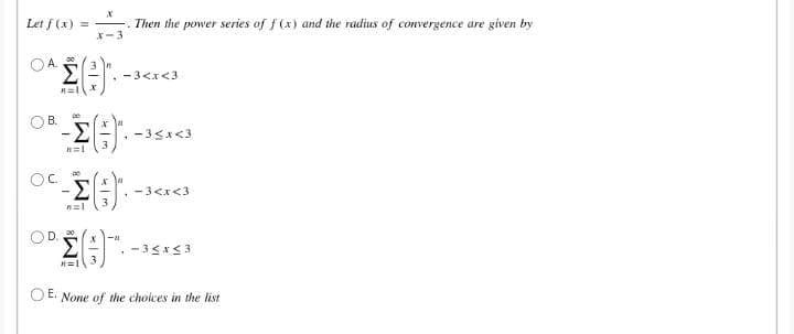 Let f (x) = -
X-3
-. Then the power series of f (x) and the radius of convergence are given by
OA.
Σ
-3<x<3
OB.
-35x<3
-3<x<3
OD.
Σ
OE None of the choices in the list
