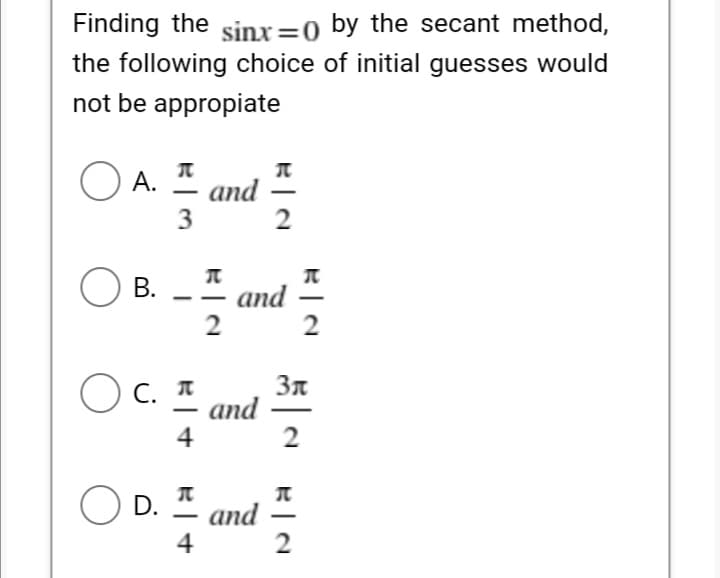 Finding the sinx=0 by the secant method,
the following choice of initial guesses would
not be appropiate
O A.
and
3
2
В.
and
2
O c. *
and
4
2
O D.
*
and
4
2
