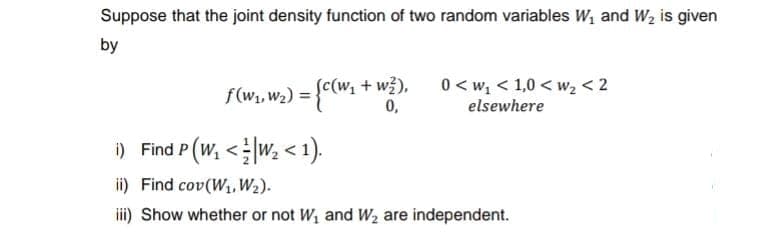 Suppose that the joint density function of two random variables W₁ and W₂ is given
by
F (w₁, W₂) = {C(W₁ + w?),
0,
0<w₁ <1,0 <W₂ <2
elsewhere
i) Find P (W₁ <¹W₂ < 1).
ii) Find cov(W₁, W₂).
iii) Show whether or not W₁ and W₂ are independent.