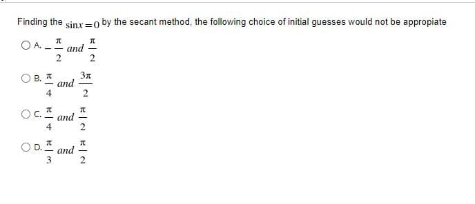 Finding the sinx=o by the secant method, the following choice of initial guesses would not be appropiate
O A.
and
2
--
3n
and
2
В. и
4
OC.
and
OD.
and
3
