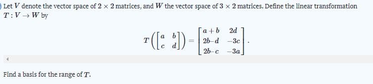 Let V denote the vector space of 2 x 2 matrices, and W the vector space of 3 x 2 matrices. Define the linear transformation
T:V W by
[a+b
2d
7((: :)
T
26-d
-3c
26-c
-3a
Find a basis for the range of T.
