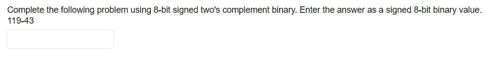 Complete the following problem using 8-bit signed two's complement binary. Enter the answer as a signed 8-bit binary value.
119-43