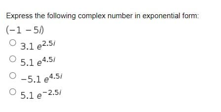 Express the following complex number in exponential form:
(-1 – 5)
3.1 e2.5i
5.1 e4.5i
-5.1 e4.5i
5.1 e-2.5/
