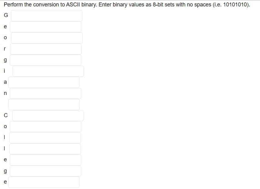 Perform the conversion to ASCII binary. Enter binary values as 8-bit sets with no spaces (i.e. 10101010).
G
O
r
g
i
a
n
C
O
|
1
e
g
CD
e