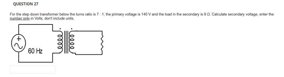 QUESTION 27
For the step down transformer below the turns ratio is 7:1, the primary voltage is 140 V and the load in the secondary is 9 0. Calculate secondary voltage, enter the
number only, in Volts, don't include units.
60 Hz
ell
