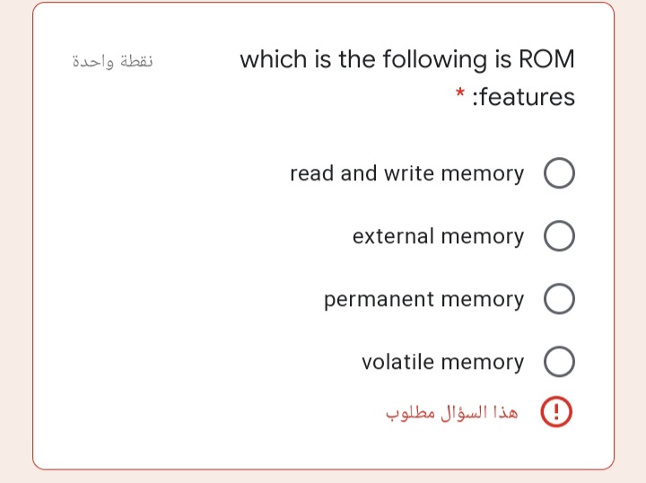 نقطة واحدة
which is the following is ROM
* :features
read and write memory O
external memory O
permanent memory O
volatile memory O
هذا السؤال مطلوب
