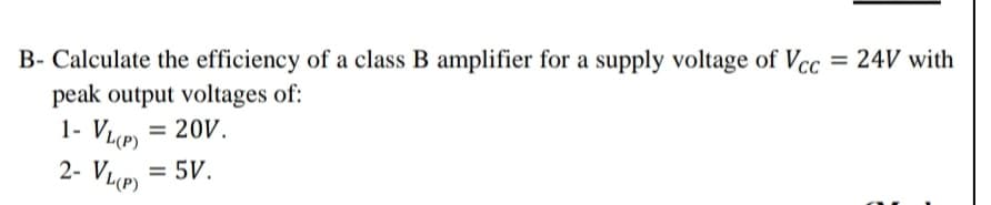 B- Calculate the efficiency of a class B amplifier for a supply voltage of Vcc
= 24V with
peak output voltages of:
1- VP)
= 20V.
2- VLP = 5V.
