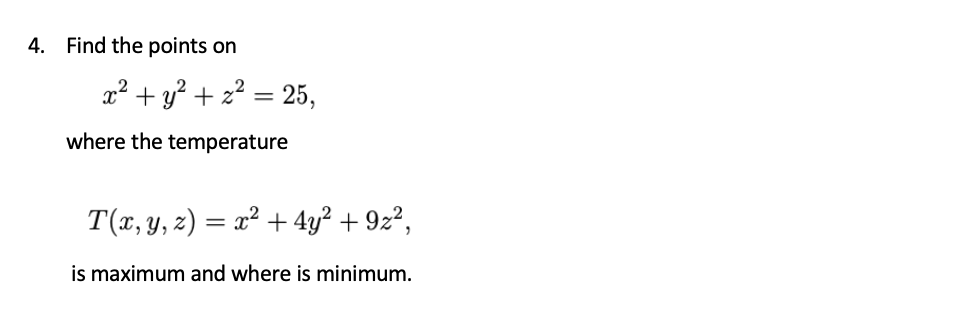 4. Find the points on
x² + y² + z²
= 25,
%3D
where the temperature
T(x, y, z) = x² + 4y² + 9z²,
is maximum and where is minimum.
