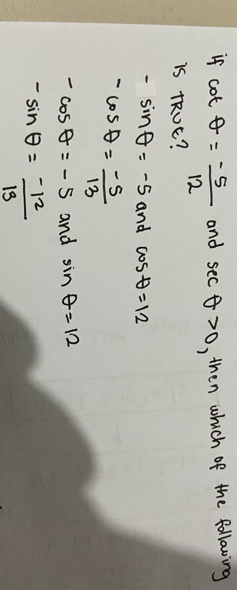 If cot & = -
12
15 TRUE?
and sec & >0, then which of the follawing
%3D
sine= -5 and cosĐ =12
%3D
13
- Cos o = - 5 and sin &>12
- Sin e = -12
13
