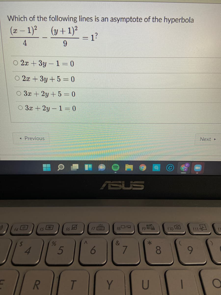 Which of the following lines is an asymptote of the hyperbola
(2- 1)2 (y+1)
= 1?
4
2x +3y-1= 0
2x+3y+5 0
O 3x + 2y + 5 = 0
O 3x + 2y-1 = 0
* Previous
Next
ASUS
14
15 3
16团
f7
f8DI
f1o 2
f11-
4.
7
8.
6.
R.
Y
U
96
