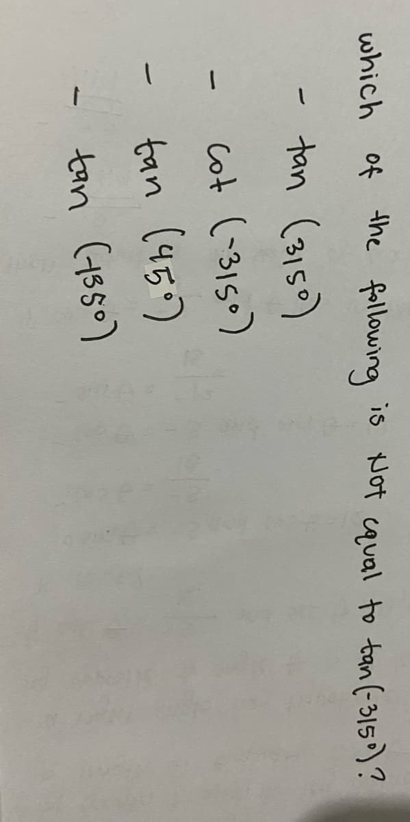 which of the following is Not cqual to tan (-315)?
tan (3150)
cot (-3150)
tan (45)
tan (4550)
