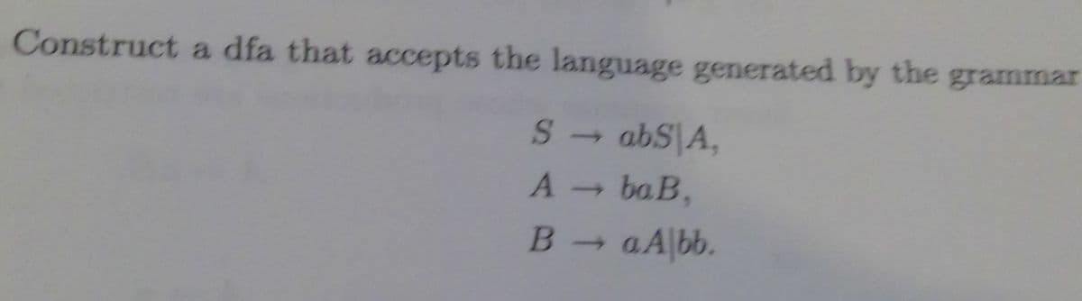 Construct a dfa that accepts the language generated by the grammar
abS|A,
A -
- ba B,
B aAbb.
