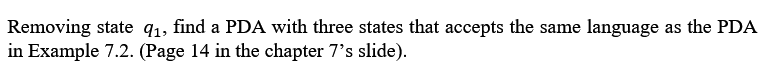 Removing state q1, find a PDA with three states that accepts the same language as the PDA
in Example 7.2. (Page 14 in the chapter 7's slide).
