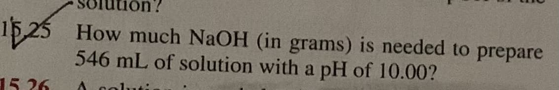 15,25 How much NaOH (in grams) is needed to prepare
546 mL of solution with a pH of 10.00?
15 26
luti
