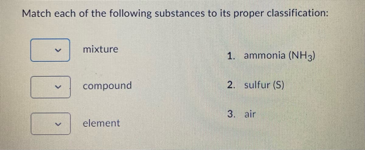 Match each of the following substances to its proper classification:
mixture
compound
element
1. ammonia (NH3)
2. sulfur (S)
3. air