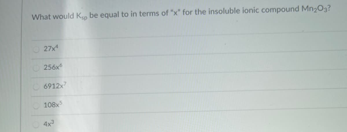 What would Ksp be equal to in terms of "x" for the insoluble ionic compound Mn203?
27x4
O256x6
O 6912x7
108x5
4x3
