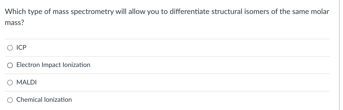 Which type of mass spectrometry will allow you to differentiate structural isomers of the same molar
mass?
O ICP
O Electron Impact lonization
O MALDI
Chemical lonization