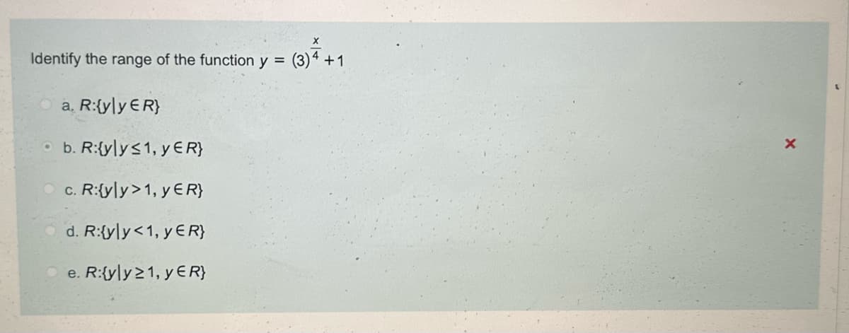 (3) 4+1
Identify the range of the function y = (3) 4+1
a. R:{yly ER}
b. R:{yly≤1, yЄR}
c. R:{yly>1, yЄR}
d. R:{yly<1, yER}
e. R:{yly≥1, yЄR}
X