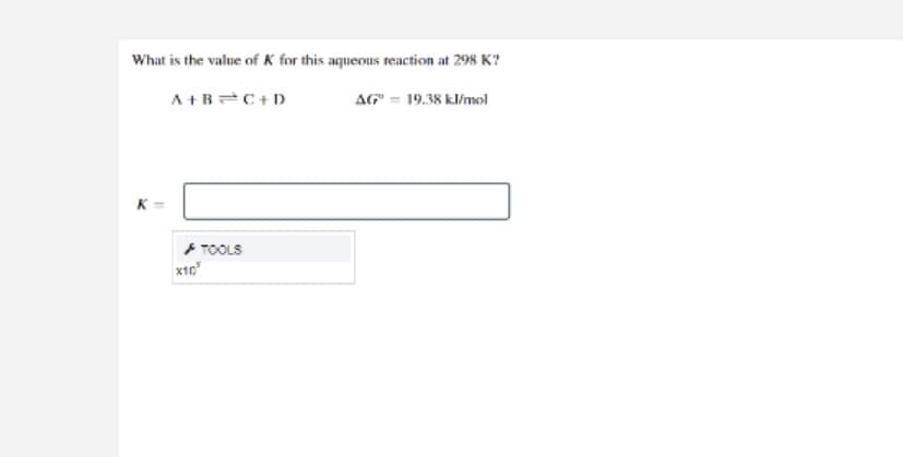 What is the value of K for this aqueous reaction at 298 K?
A+BC+D
AG" = 19.38 kl/mol
K
TOOLS
x10
