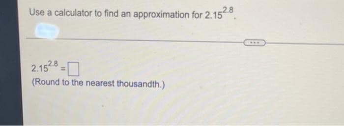 Use a calculator to find an approximation for 2.15.
...
2.1528 =O
(Round to the nearest thousandth.)
