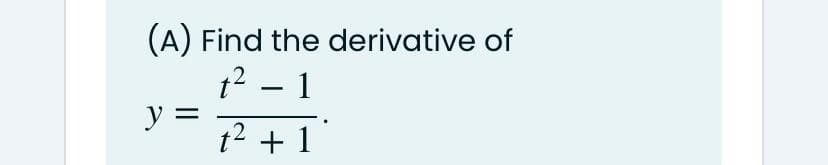 (A) Find the derivative of
12 – 1
-
y =
t2 + 1
