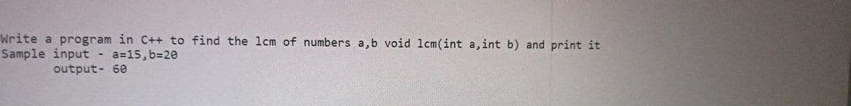 Write a program in C++ to find the 1cm of numbers a,b void lcm(int a,int b) and print it
Sample input - a=15, b=20
output- 60
