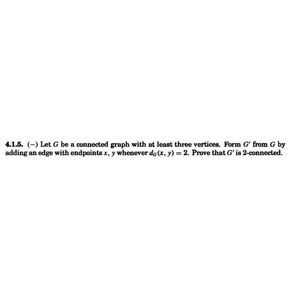 4.1.5. (-) Let G be a connected graph with at least three vertices. Form G' from G by
adding an edge with endpoints x, y whenever de (x, y) = 2. Prove that G' is 2-connected.
