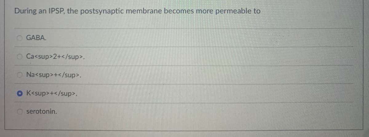 During
an IPSP, the postsynaptic membrane becomes more
permeable to
O GABA.
O Ca<sup>2+</sup>.
O Na<sup>+</sup>.
O K<sup>+</sup>.
serotonin.
