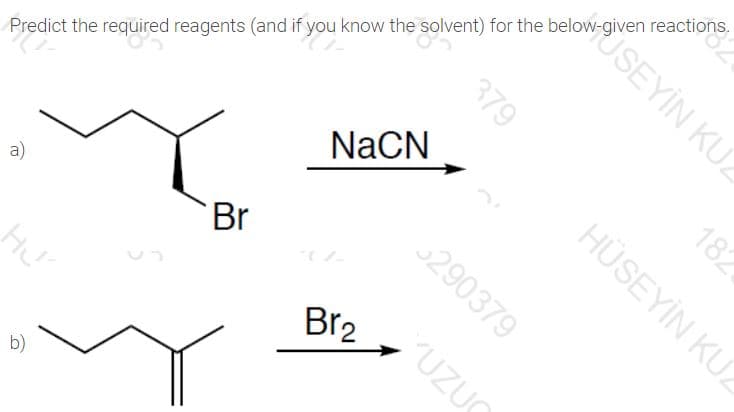 SEYİN KUZ
Predict the required reagents (and if you know the solvent) for the below-given reactions.
NaCN
a)
Br
290379
Br2
b)
182
379
HÜSEYİN KUZ
UZUO
