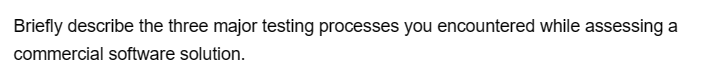 Briefly describe the three major testing processes you encountered while assessing a
commercial software solution.