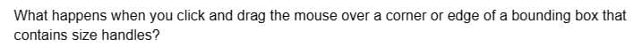What happens when you click and drag the mouse over a corner or edge of a bounding box that
contains size handles?
