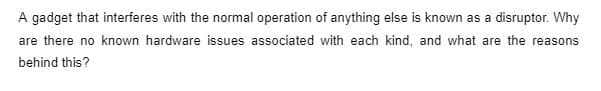 A gadget that interferes with the normal operation of anything else is known as a disruptor. Why
are there no known hardware issues associated with each kind, and what are the reasons
behind this?
