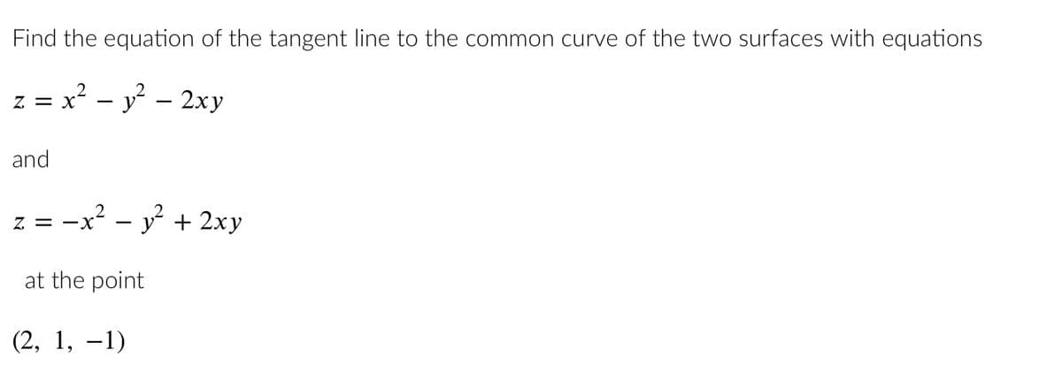 Find the equation of the tangent line to the common curve of the two surfaces with equations
z = x² - y² - 2xy
and
2
-x² - y² + 2xy
Z = X
at the point
(2, 1, −1)