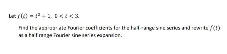 Let f(t) = t2 + 1, 0 <t < 3.
Find the appropriate Fourier coefficients for the half-range sine series and rewrite f(t)
as a half range Fourier sine series expansion.
