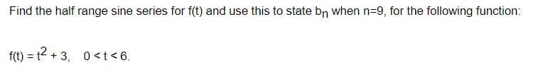 Find the half range sine series for f(t) and use this to state bn when n=9, for the following function:
f(t) = t + 3, 0 <t < 6.
