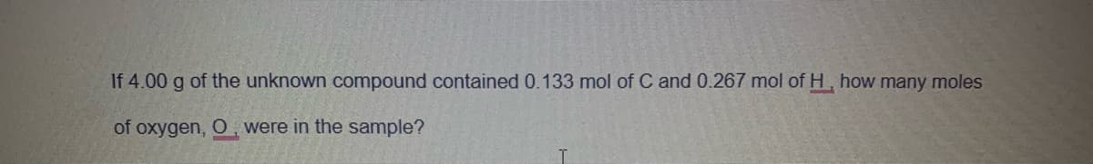 If 4.00 g of the unknown compound contained 0.133 mol of C and 0.267 mol of H, how many moles
of oxygen, O, were in the sample?