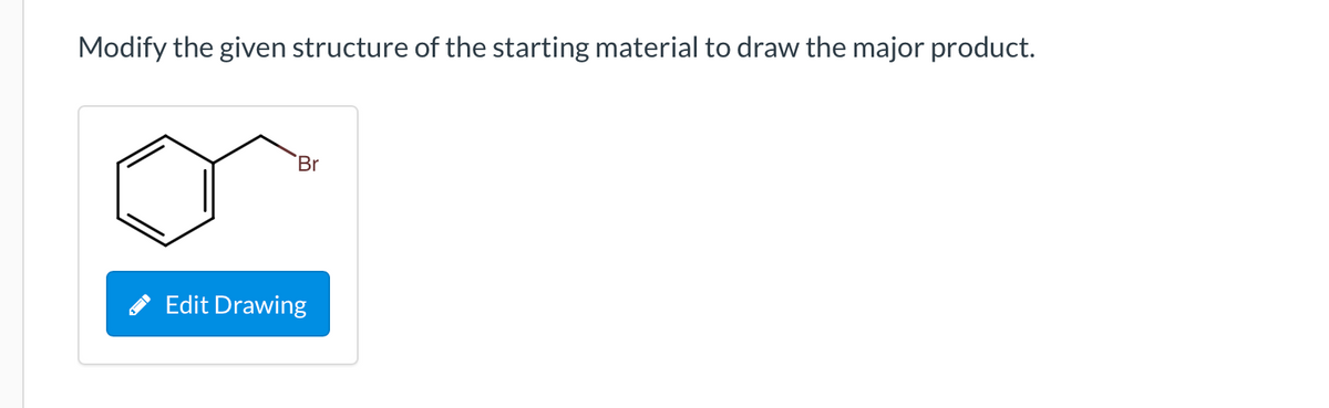 ## Organic Chemistry Reaction Question

### Instructions
Modify the given structure of the starting material to draw the major product.

### Starting Material Structure
The figure shows a chemical structure with a benzene ring attached to a bromine (Br) atom via a two-carbon chain. The image is interactive, with an 'Edit Drawing' button below the structure.

<button style="background-color: #007bff; color: white; padding: 5px 10px; border: none; border-radius: 5px;">
    Edit Drawing
</button>

Please use the provided drawing tool to modify the structure and predict the major product of the reaction, based on the given starting material.