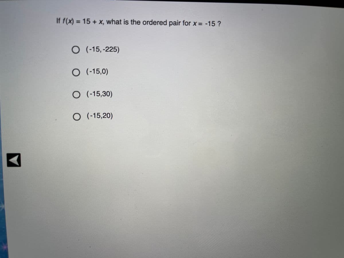 If f(x) = 15 + x, what is the ordered pair for x = -15 ?
%3D
%3D
O(-15,-225)
O ( -15,0)
O (-15,30)
O (-15,20)
