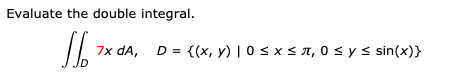 Evaluate the double integral.
7x dA,
D = {(x, y) | 0 <xS A, 0 s y s sin(x)}
