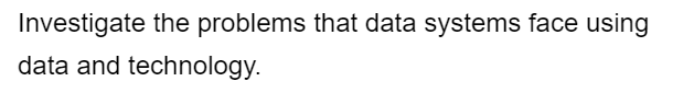 Investigate the problems that data systems face using
data and technology.