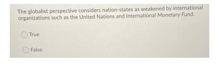 The globalist perspective considers nation-states as weakened by international
organizations such as the United Nations and International Monetary Fund.
True
False
